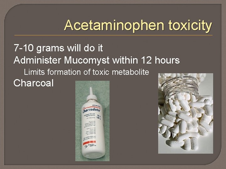 Acetaminophen toxicity 7 -10 grams will do it Administer Mucomyst within 12 hours Limits