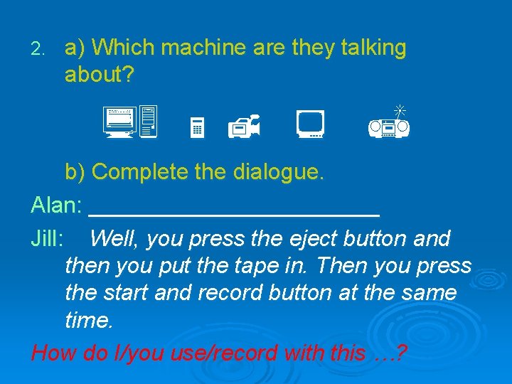 2. a) Which machine are they talking about? b) Complete the dialogue. Alan: ____________