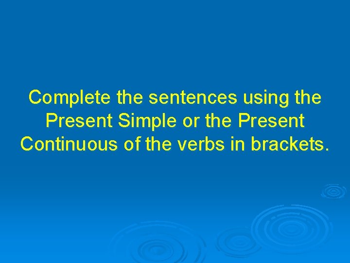 Complete the sentences using the Present Simple or the Present Continuous of the verbs