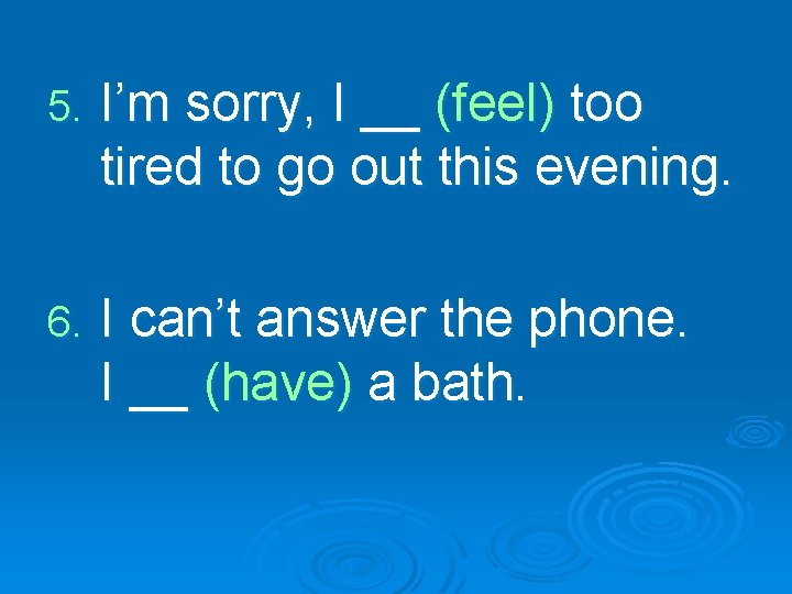 5. I’m sorry, I __ (feel) too tired to go out this evening. 6.