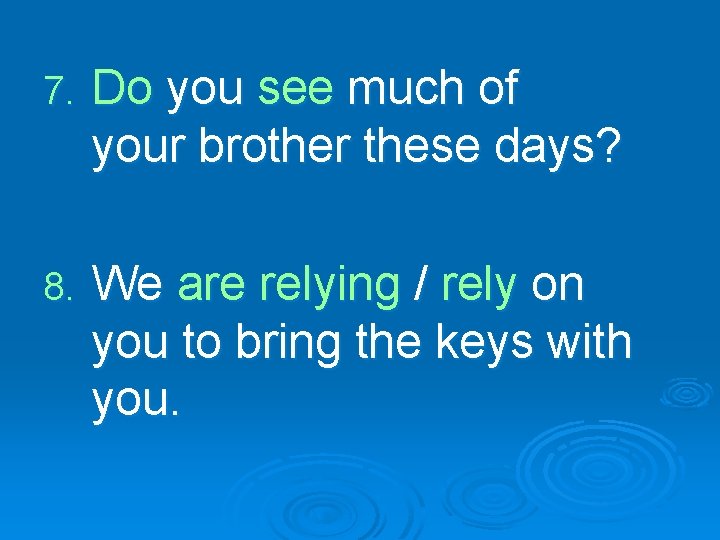 7. Do you see much of your brother these days? 8. We are relying