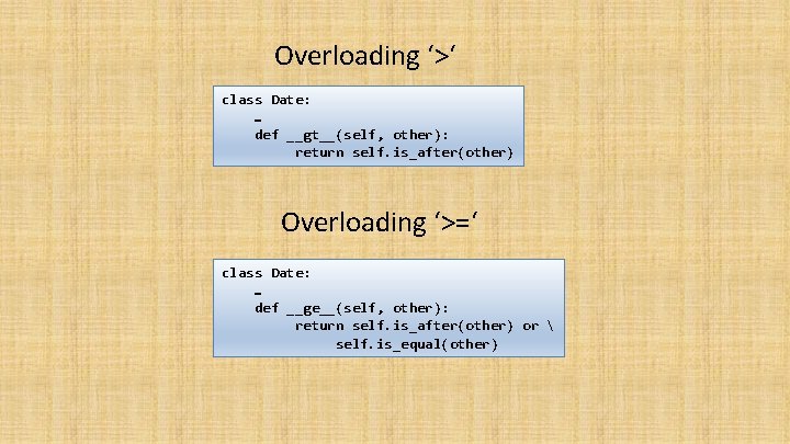 Overloading ‘>‘ class Date: … def __gt__(self, other): return self. is_after(other) Overloading ‘>=‘ class