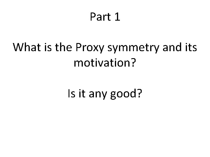Part 1 What is the Proxy symmetry and its motivation? Is it any good?
