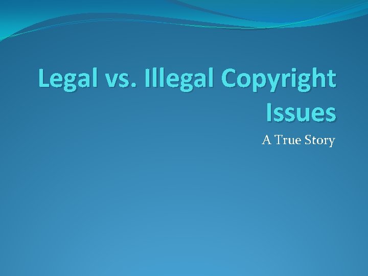 Legal vs. Illegal Copyright Issues A True Story Legal vs. Illegal Copyright Issues A True Story