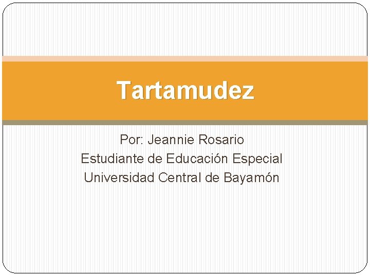 Tartamudez Por: Jeannie Rosario Estudiante de Educación Especial Universidad Central de Bayamón Tartamudez Por: Jeannie Rosario Estudiante de Educación Especial Universidad Central de Bayamón