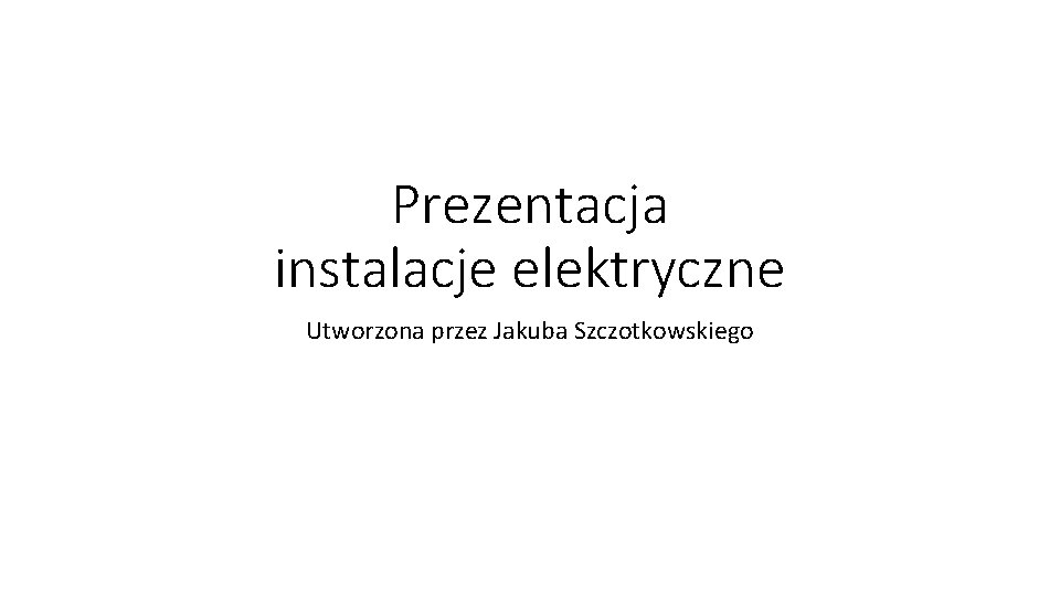 Prezentacja instalacje elektryczne Utworzona przez Jakuba Szczotkowskiego 