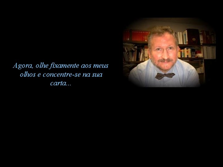 Agora, olhe fíxamente aos meus olhos e concentre-se na sua carta. . . 