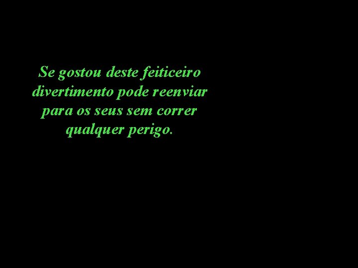 Se gostou deste feiticeiro divertimento pode reenviar para os seus sem correr qualquer perigo.