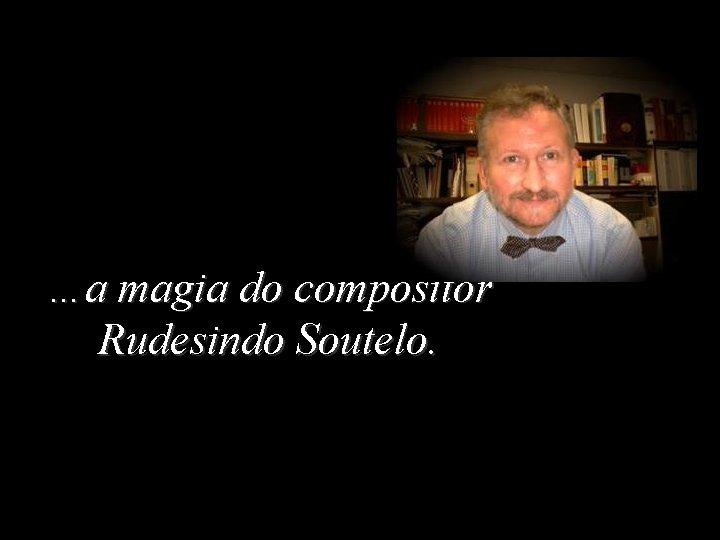 …a magia do compositor Rudesindo Soutelo. 