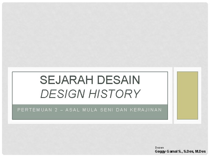 SEJARAH DESAIN DESIGN HISTORY PERTEMUAN 2 – ASAL MULA SENI DAN KERAJINAN Dosen Geggy