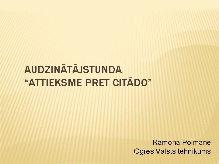 AUDZINĀTĀJSTUNDA “ATTIEKSME PRET CITĀDO” Ramona Polmane Ogres Valsts tehnikums 