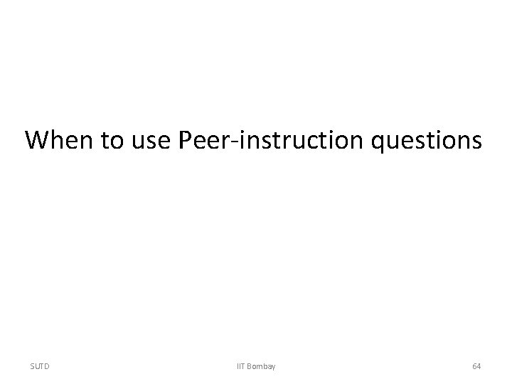 When to use Peer-instruction questions SUTD IIT Bombay 64 