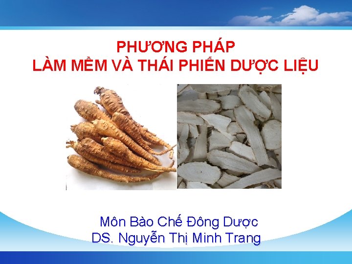 PHƯƠNG PHÁP LÀM MỀM VÀ THÁI PHIẾN DƯỢC LIỆU Môn Bào Chế Đông Dược