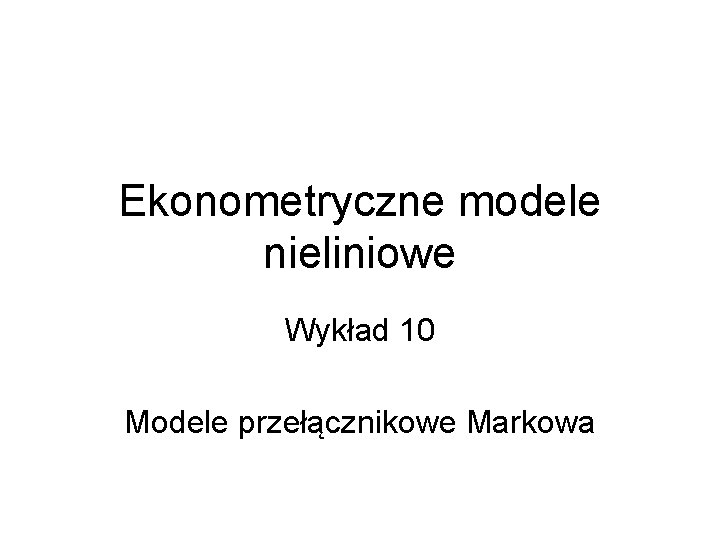 Ekonometryczne modele nieliniowe Wykład 10 Modele przełącznikowe Markowa 