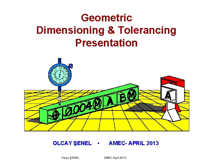 Geometric Dimensioning & Tolerancing Presentation OLCAY ŞENEL Olcay ŞENEL • AMEC- APRIL 2013 AMEC-April