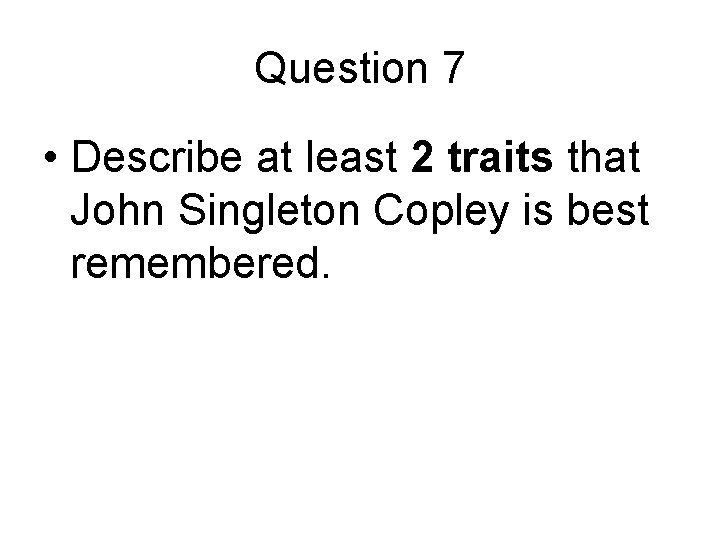 Question 7 • Describe at least 2 traits that John Singleton Copley is best