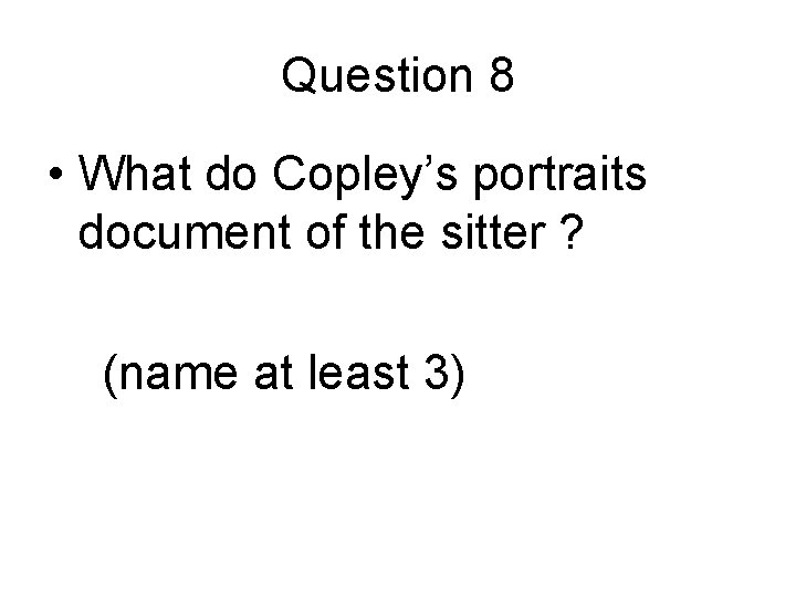 Question 8 • What do Copley’s portraits document of the sitter ? (name at