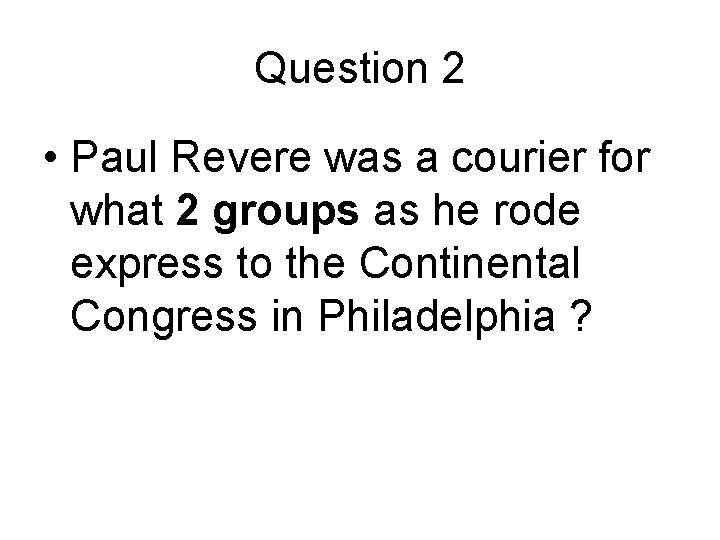 Question 2 • Paul Revere was a courier for what 2 groups as he