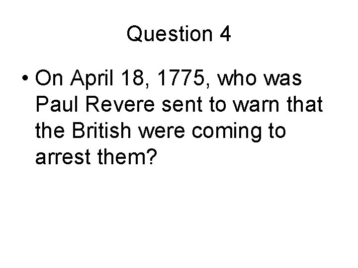 Question 4 • On April 18, 1775, who was Paul Revere sent to warn