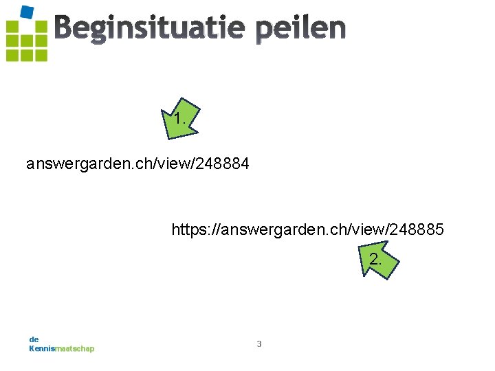 Beginsituatie peilen 1. answergarden. ch/view/248884 https: //answergarden. ch/view/248885 2. de Kennismaatschap 3 