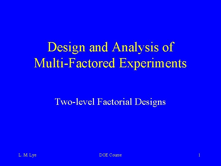 Design and Analysis of Multi-Factored Experiments Two-level Factorial Designs L. M. Lye DOE Course