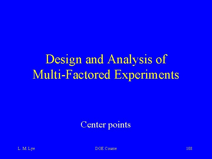 Design and Analysis of Multi-Factored Experiments Center points L. M. Lye DOE Course 108