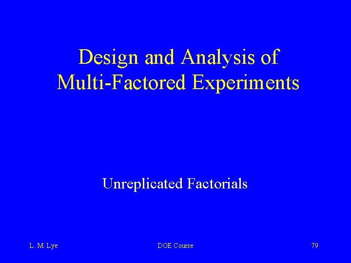 Design and Analysis of Multi-Factored Experiments Unreplicated Factorials L. M. Lye DOE Course 79