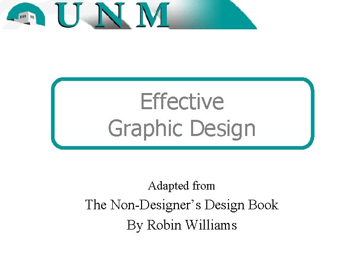 Effective Graphic Design Adapted from The Non-Designer’s Design Book By Robin Williams 