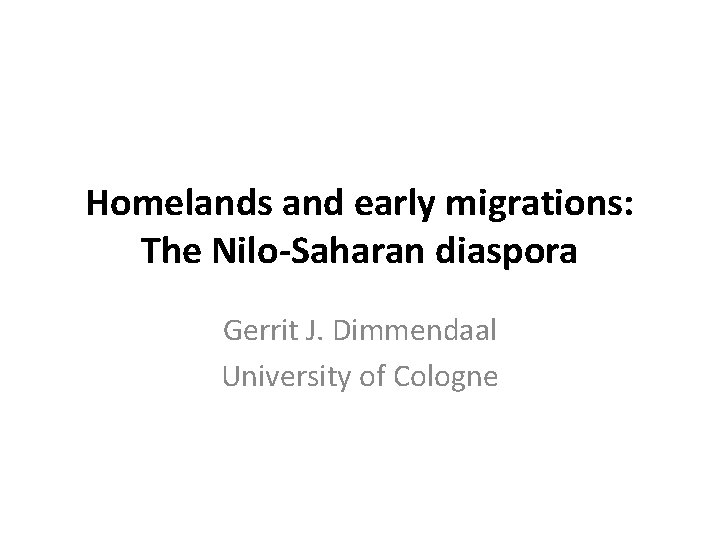Homelands and early migrations: The Nilo-Saharan diaspora Gerrit J. Dimmendaal University of Cologne 