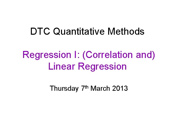 DTC Quantitative Methods Regression I: (Correlation and) Linear Regression Thursday 7 th March 2013