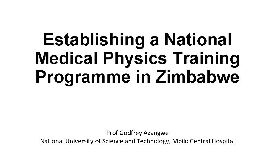Establishing a National Medical Physics Training Programme in Zimbabwe Prof Godfrey Azangwe National University