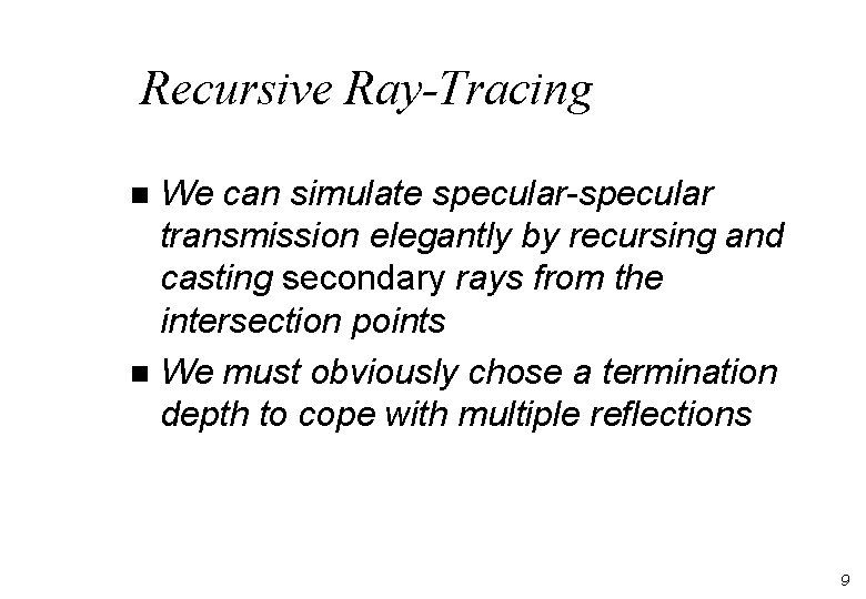 Recursive Ray-Tracing We can simulate specular-specular transmission elegantly by recursing and casting secondary rays Recursive Ray-Tracing We can simulate specular-specular transmission elegantly by recursing and casting secondary rays