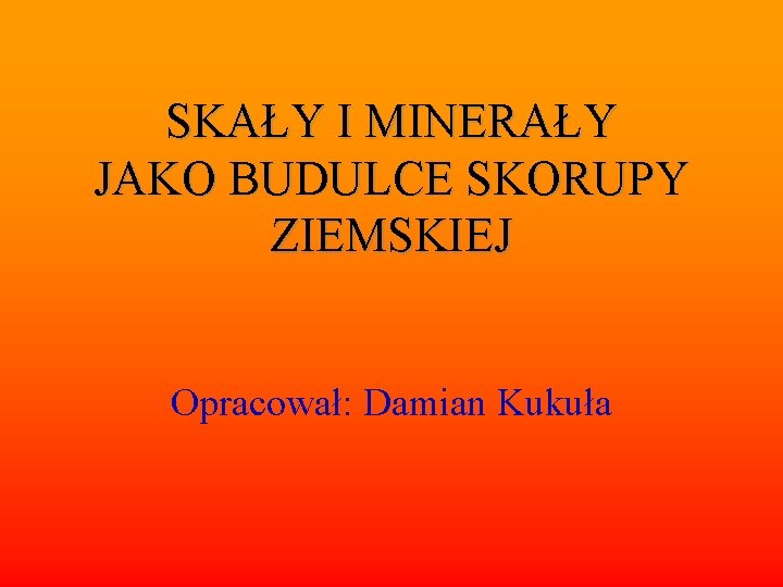 SKAŁY I MINERAŁY JAKO BUDULCE SKORUPY ZIEMSKIEJ Opracował: Damian Kukuła 