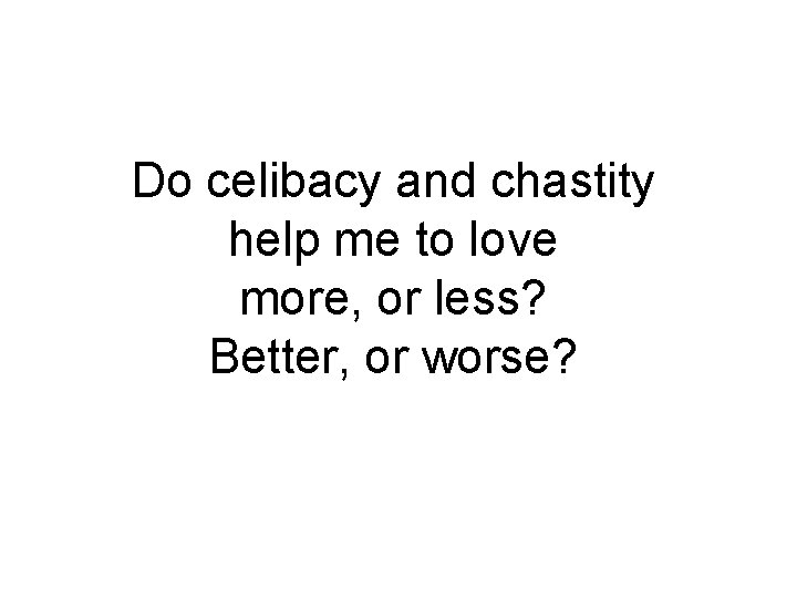 Do celibacy and chastity help me to love more, or less? Better, or worse? Do celibacy and chastity help me to love more, or less? Better, or worse?