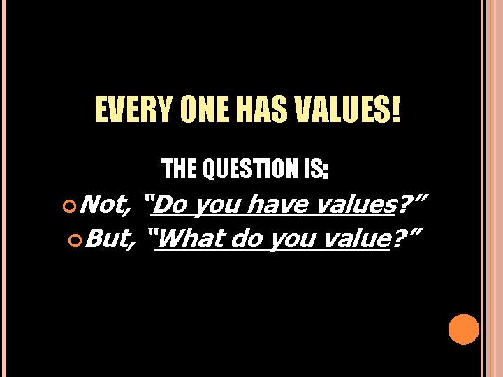 EVERY ONE HAS VALUES! THE QUESTION IS: Not, “Do you have values? ” But,