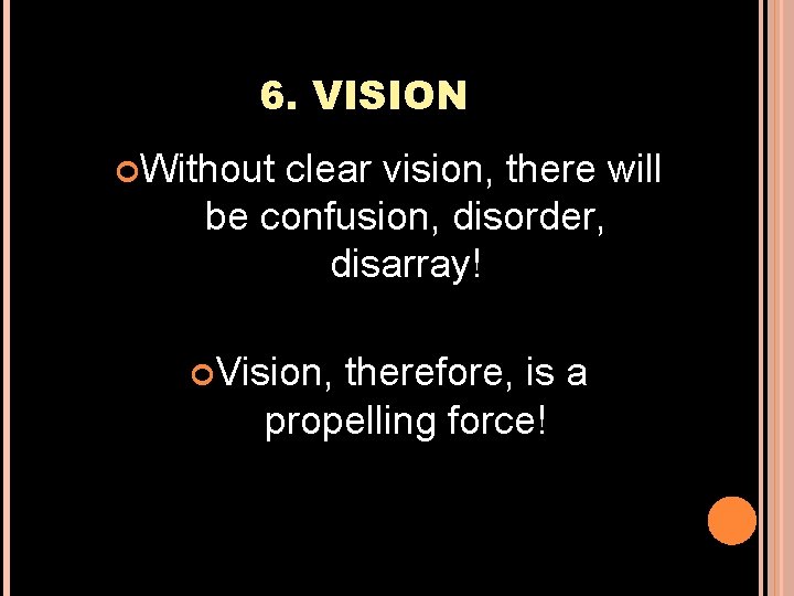 6. VISION Without clear vision, there will be confusion, disorder, disarray! Vision, therefore, is