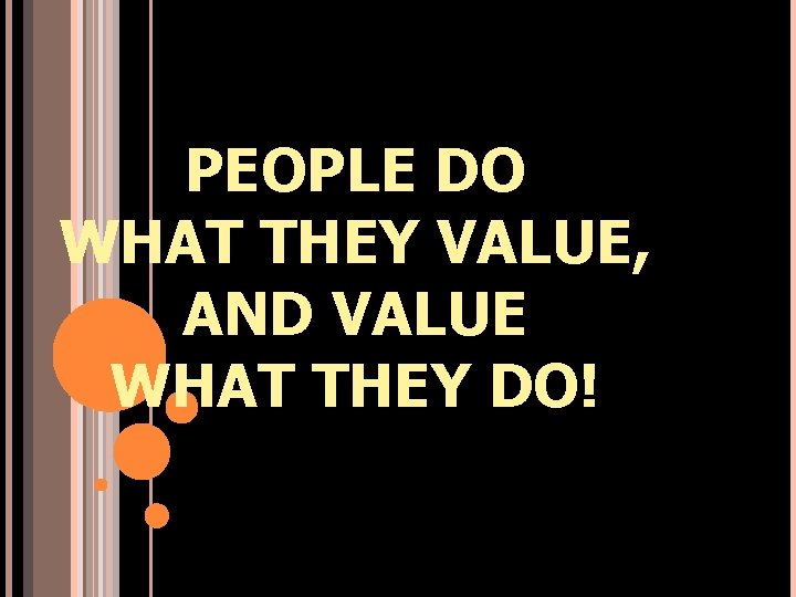 PEOPLE DO WHAT THEY VALUE, AND VALUE WHAT THEY DO! 