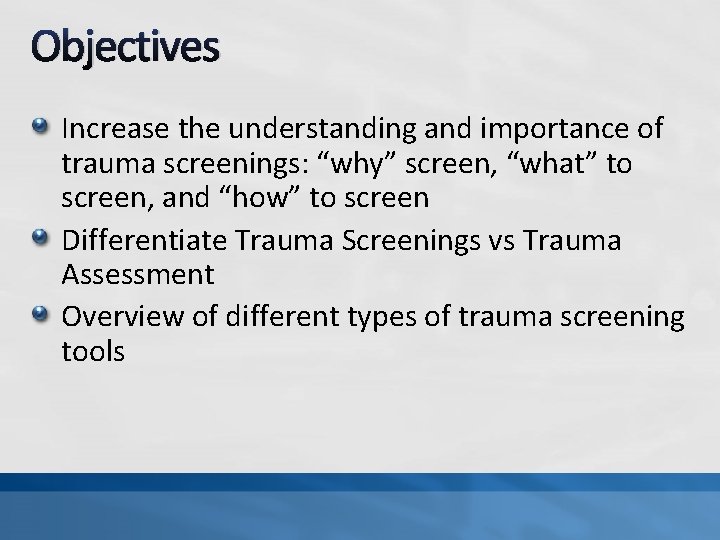 Objectives Increase the understanding and importance of trauma screenings: “why” screen, “what” to screen,