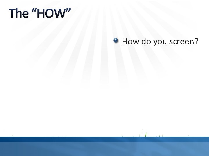 The “HOW” How do you screen? 