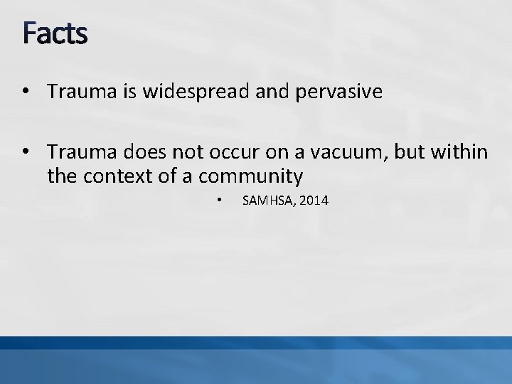 Facts • Trauma is widespread and pervasive • Trauma does not occur on a