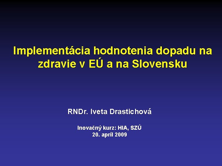 Implementácia hodnotenia dopadu na zdravie v EÚ a na Slovensku RNDr. Iveta Drastichová Inovačný