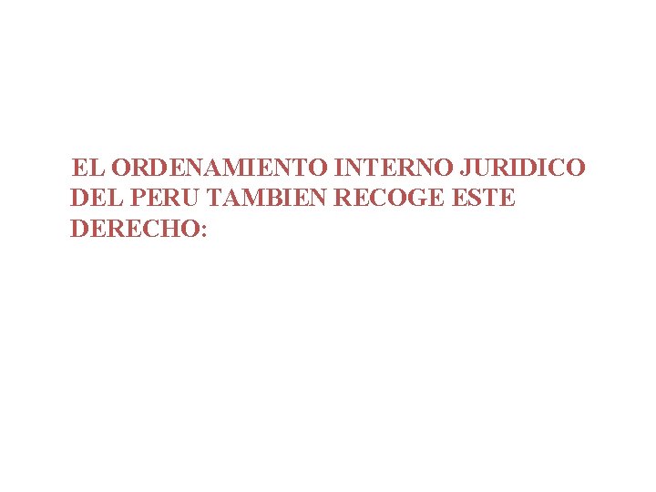 EL ORDENAMIENTO INTERNO JURIDICO DEL PERU TAMBIEN RECOGE ESTE DERECHO: EL ORDENAMIENTO INTERNO JURIDICO DEL PERU TAMBIEN RECOGE ESTE DERECHO: