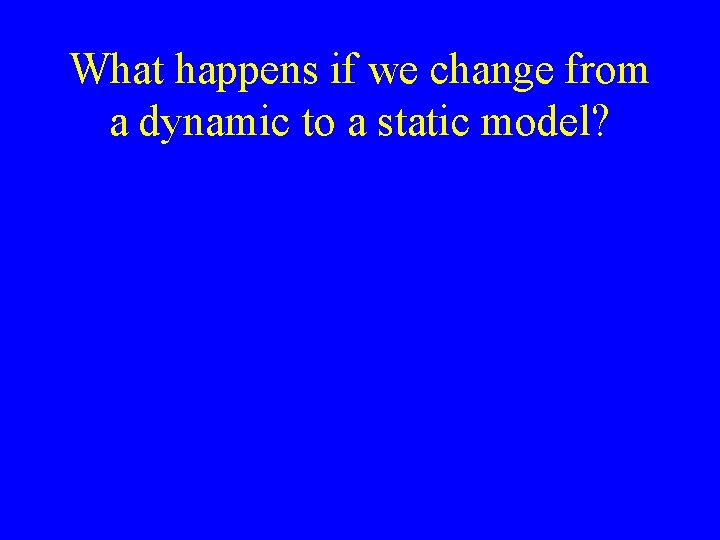 What happens if we change from a dynamic to a static model? 