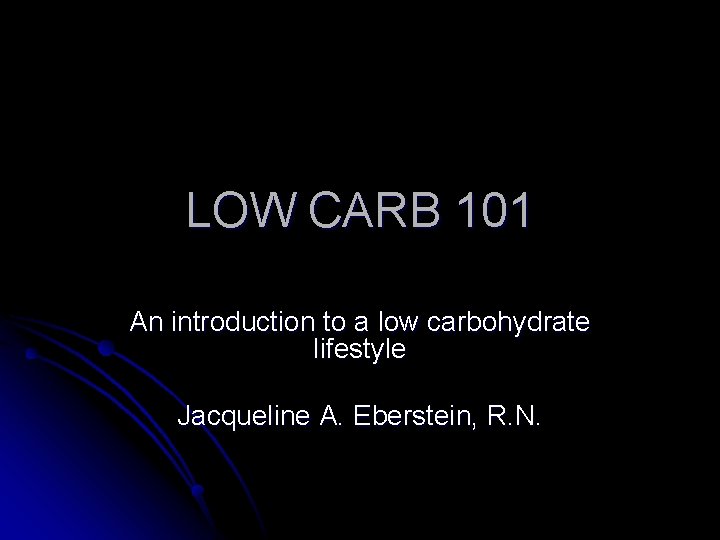 LOW CARB 101 An introduction to a low carbohydrate lifestyle Jacqueline A. Eberstein, R.
