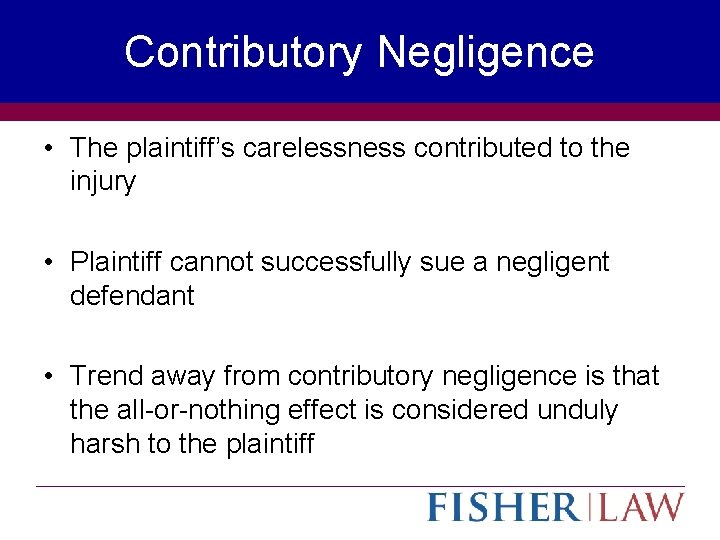 Contributory Negligence • The plaintiff’s carelessness contributed to the injury • Plaintiff cannot successfully