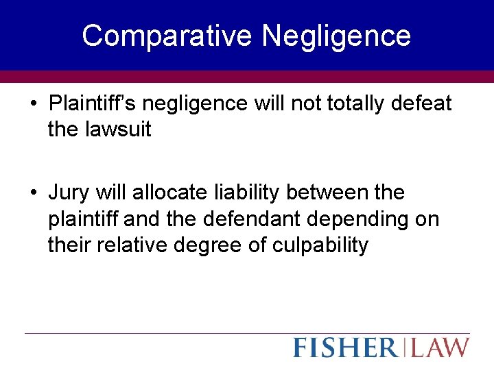 Comparative Negligence • Plaintiff’s negligence will not totally defeat the lawsuit • Jury will