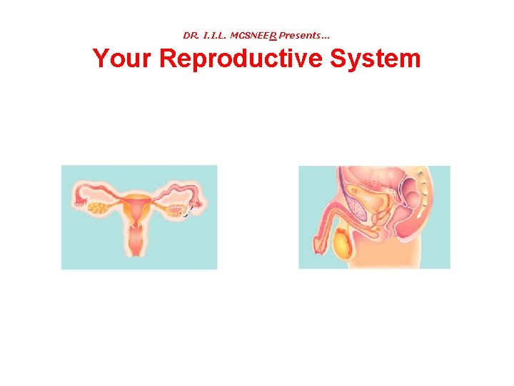 DR. I. I. L. MCSNEER Presents… Your Reproductive System 