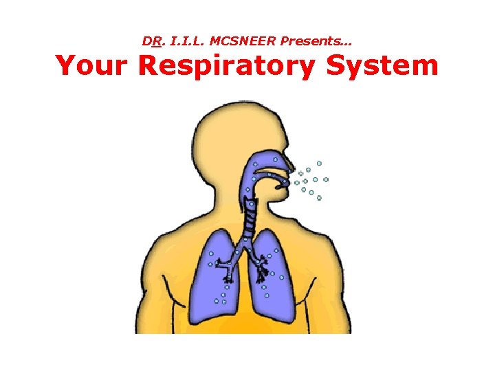 DR. I. I. L. MCSNEER Presents… Your Respiratory System 