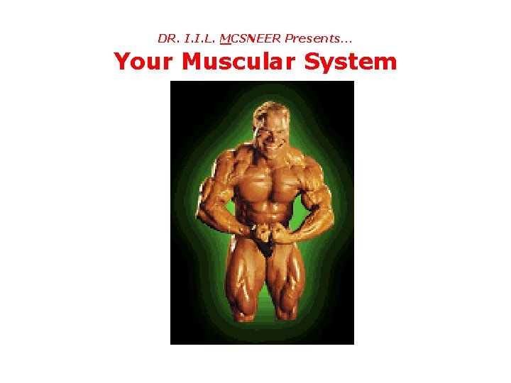 DR. I. I. L. MCSNEER Presents… Your Muscular System 