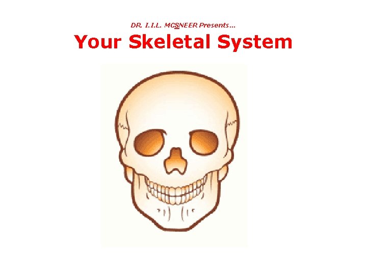 DR. I. I. L. MCSNEER Presents… Your Skeletal System 